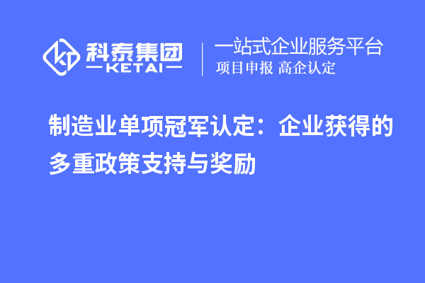 制造业单项冠军认定：企业获得的多重政策支持与奖励