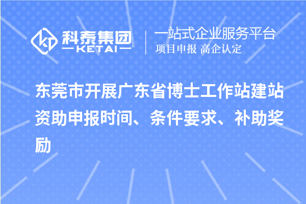 东莞市开展广东省博士工作站建站资助申报时间、条件要求、补助奖励