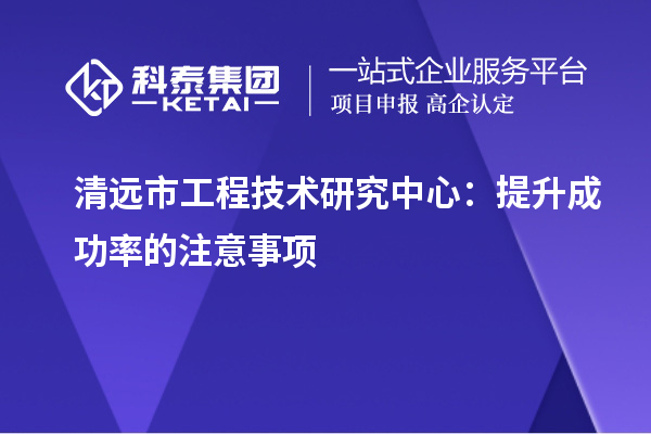 清远市工程技术研究中心：提升成功率的注意事项