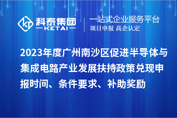 2023年度广州南沙区促进半导体与集成电路产业发展扶持政策兑现申报时间、条件要求、补助奖励