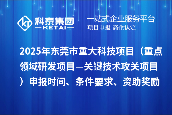 2025年东莞市重大科技项目（重点领域研发项目—关键技术攻关项目）申报时间、条件要求、资助奖励