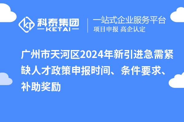 广州市天河区2024年新引进急需紧缺人才政策申报时间、条件要求、补助奖励