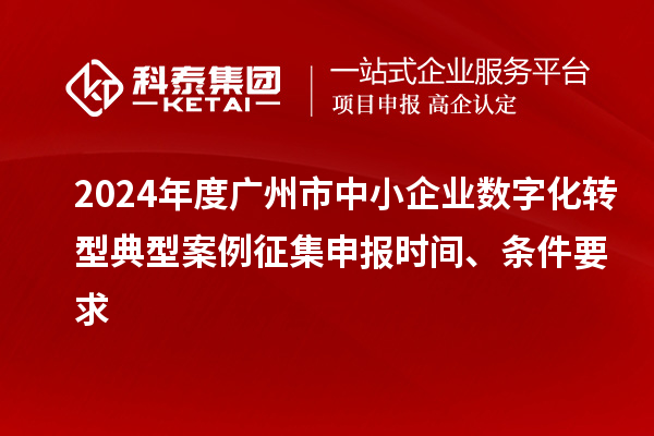 2024年度广州市中小企业数字化转型典型案例征集申报时间、条件要求