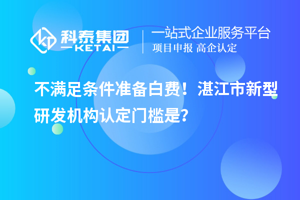不满足条件准备白费！湛江市新型研发机构认定门槛是？