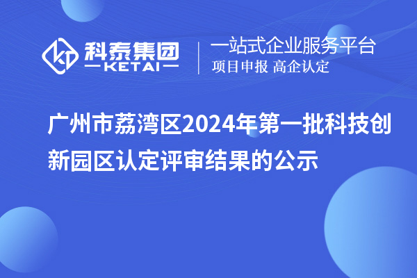 广州市荔湾区2024年第一批科技创新园区认定评审结果的公示