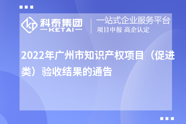 2022年广州市知识产权项目（促进类）验收结果的通告