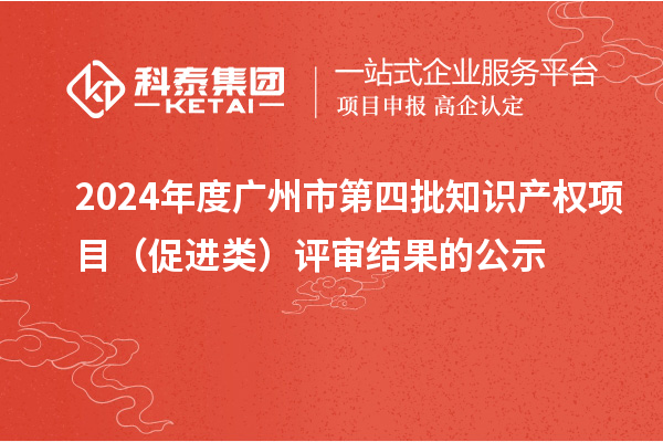 2024年度广州市第四批知识产权项目（促进类）评审结果的公示