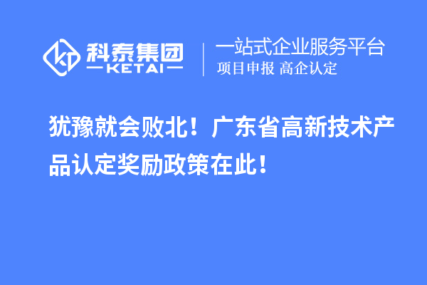 犹豫就会败北！广东省高新技术产品认定奖励政策在此！