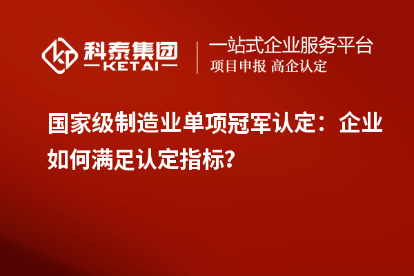 国家级制造业单项冠军认定：企业如何满足认定指标？