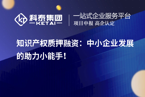 知识产权质押融资：中小企业发展的助力小能手！