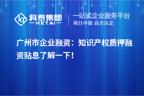 广州市企业融资：知识产权质押融资贴息了解一下！