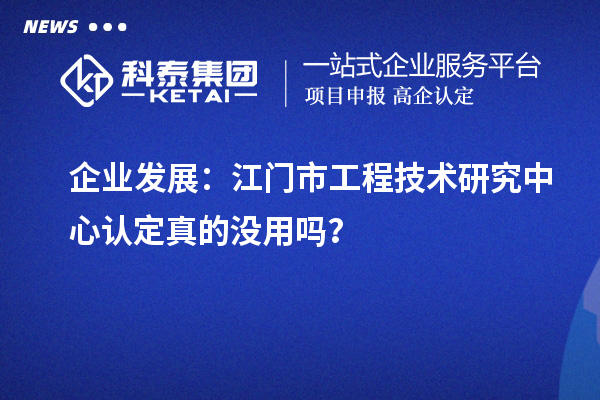 企业发展：江门市工程技术研究中心认定真的没用吗？