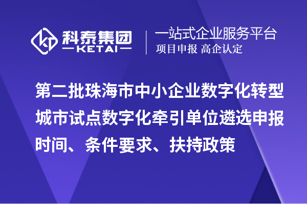 第二批珠海市中小企业数字化转型城市试点数字化牵引单位遴选申报时间、条件要求、扶持政策