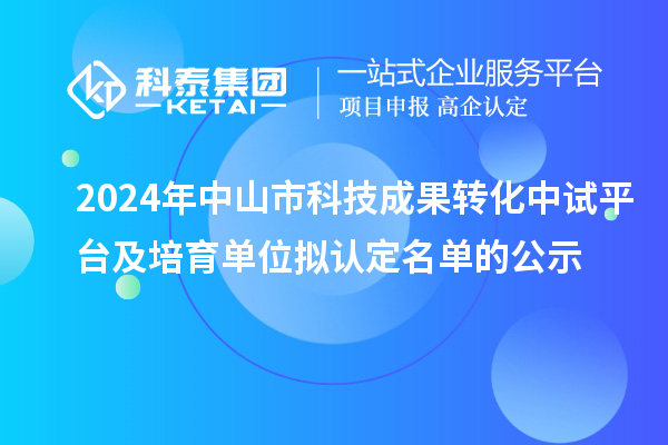 2024年中山市科技成果转化中试平台及培育单位拟认定名单的公示