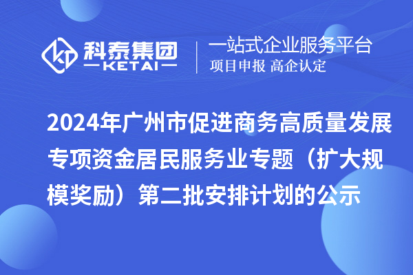 2024年广州市促进商务高质量发展专项资金居民服务业专题（扩大规模奖励）第二批安排计划的公示