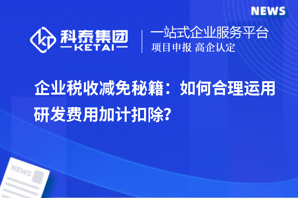 企业税收减免秘籍：如何合理运用研发费用加计扣除？