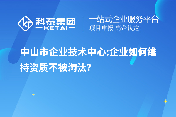 中山市企业技术中心:企业如何维持资质不被淘汰？