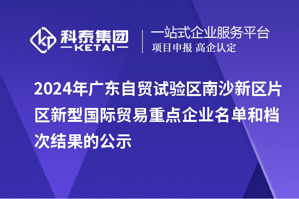 2024年广东自贸试验区南沙新区片区新型国际贸易重点企业名单和档次结果的公示