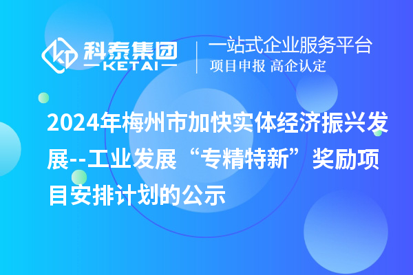 2024年梅州市加快实体经济振兴发展--工业发展“专精特新”奖励项目安排计划的公示