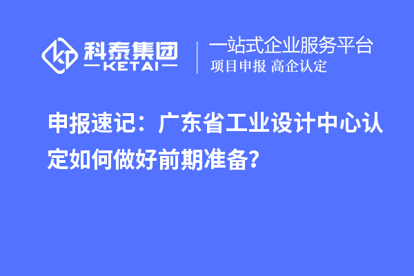 申报速记：广东省工业设计中心认定如何做好前期准备？