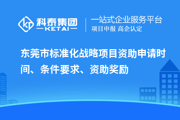 东莞市标准化战略项目资助申请时间、条件要求、资助奖励