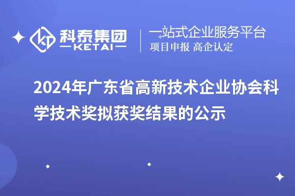 2024年广东省高新技术企业协会科学技术奖拟获奖结果的公示