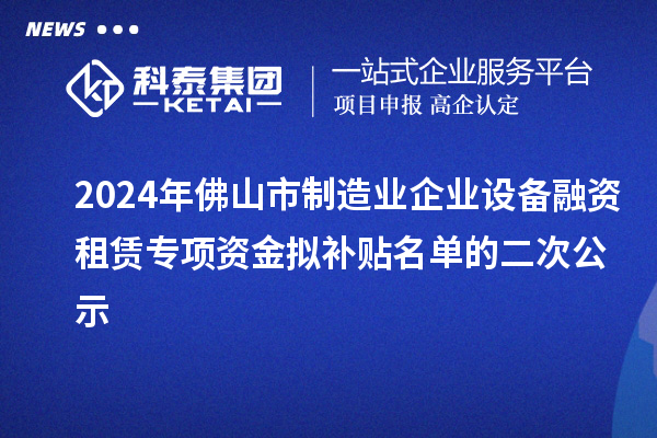 2024年佛山市制造业企业设备融资租赁专项资金拟补贴名单的二次公示