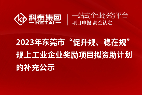 2023年东莞市“促升规、稳在规”规上工业企业奖励项目拟资助计划的补充公示