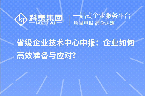 省级企业技术中心申报：企业如何高效准备与应对？
