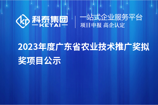 2023年度广东省农业技术推广奖拟奖项目公示