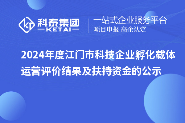 2024年度江门市科技企业孵化载体运营评价结果及扶持资金的公示