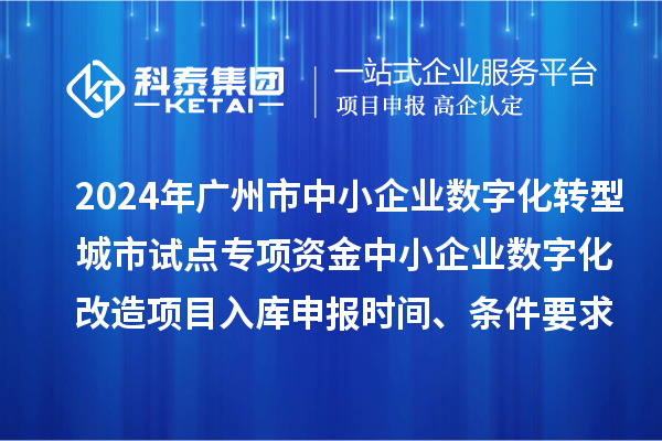 2024年广州市中小企业数字化转型城市试点专项资金中小企业数字化改造项目入库申报时间、条件要求、补助奖励