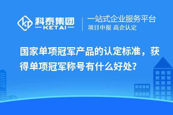 国家单项冠军产品的认定标准，获得单项冠军称号有什么好处？