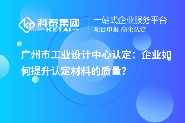 广州市工业设计中心认定：企业如何提升认定材料的质量？