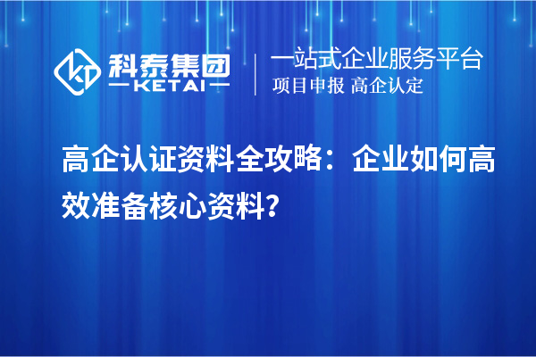 高企认证资料全攻略：企业如何高效准备核心资料？