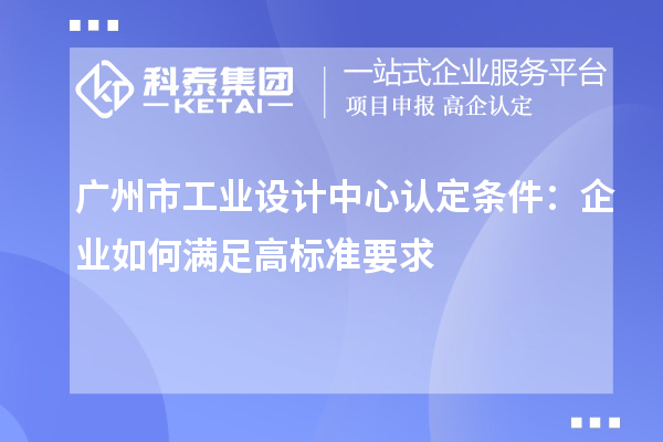 广州市工业设计中心认定条件：企业如何满足高标准要求