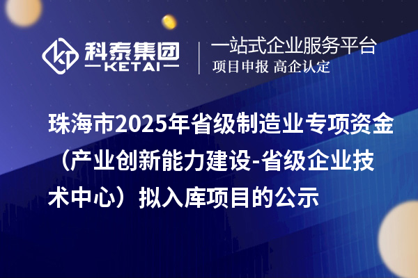 珠海市2025年省级制造业当家重点任务保障专项资金（产业创新能力建设-省级企业技术中心）拟入库项目的公示