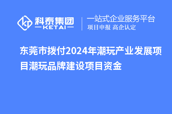东莞市拨付2024年潮玩产业发展项目潮玩品牌建设项目资金