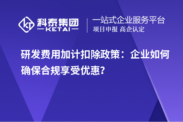 研发费用加计扣除政策：企业如何确保合规享受优惠？