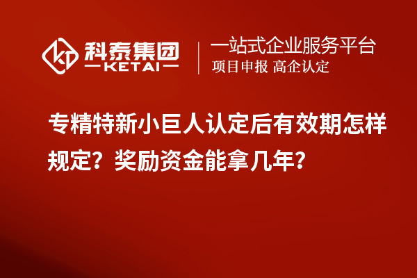 专精特新小巨人认定后有效期怎样规定？奖励资金能拿几年？