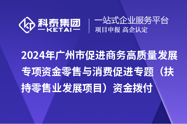 2024年广州市促进商务高质量发展专项资金零售与消费促进专题（扶持零售业发展项目）资金拨付