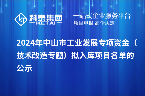 2024年中山市工业发展专项资金（技术改造专题）拟入库项目名单的公示