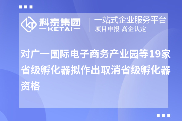 对广一国际电子商务产业园等19家省级孵化器拟作出取消省级孵化器资格