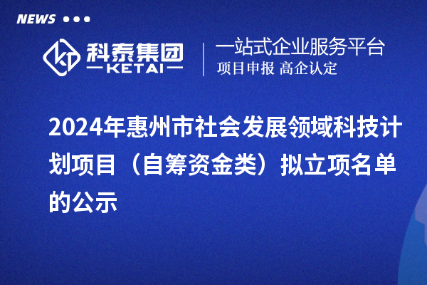 2024年惠州市社会发展领域科技计划项目（自筹资金类）拟立项名单的公示