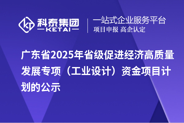 广东省2025年省级促进经济高质量发展专项（工业设计）资金项目计划的公示