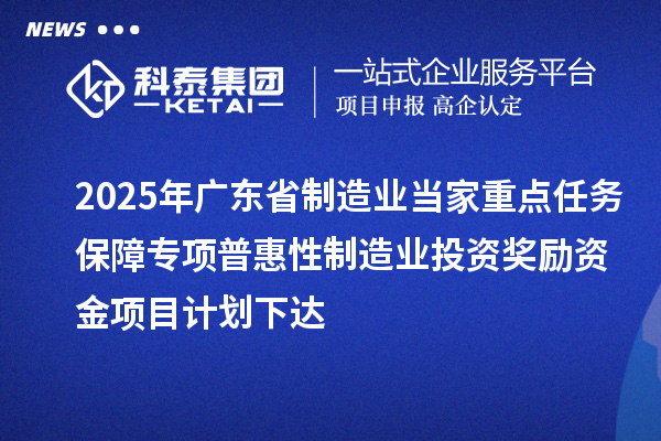 2025年广东省制造业当家重点任务保障专项普惠性制造业投资奖励资金项目计划下达