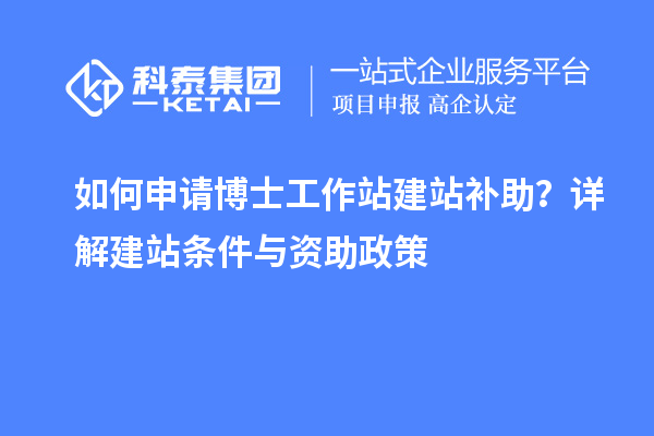 如何申请博士工作站建站补助？详解建站条件与资助政策