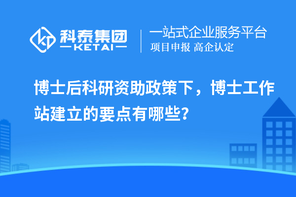 博士后科研资助政策下，博士工作站建立的要点有哪些？