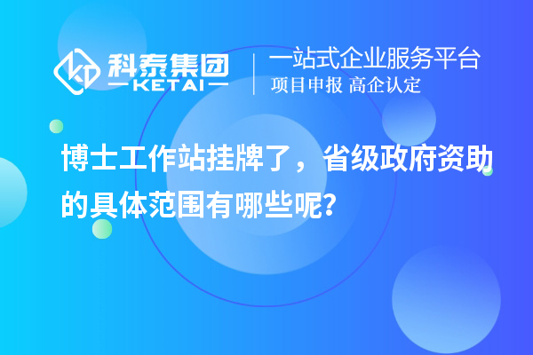 博士工作站挂牌了，省级政府资助的具体范围有哪些呢？