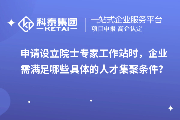 申请设立院士专家工作站时，企业需满足哪些具体的人才集聚条件？